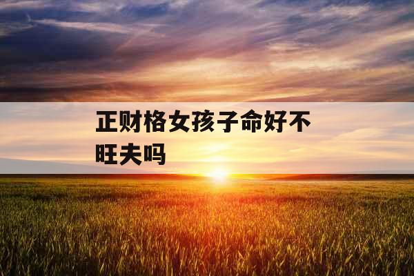 正财格女孩子命好不 旺夫吗