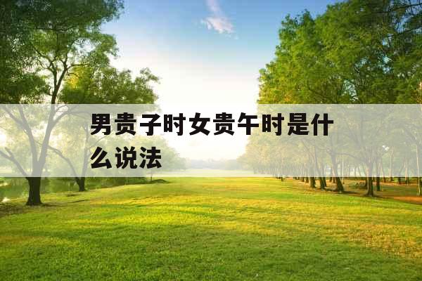 男贵子时女贵午时是什么说法 男贵子时女贵午时是什么说法