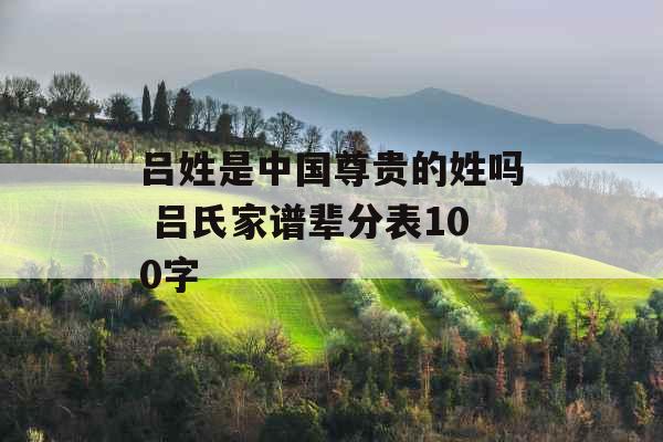 吕姓是中国尊贵的姓吗 吕氏家谱辈分表100字