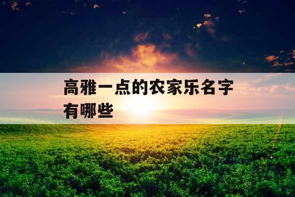 高雅一点的农家乐名字有哪些 高雅一点的农家乐名字有哪些