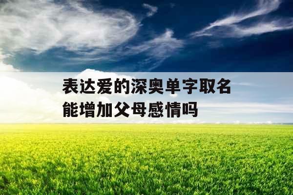 表达爱的深奥单字取名能增加父母感情吗 表达爱的深奥单字取名能增加父母感情吗