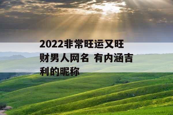 2022非常旺运又旺财男人网名 有内涵吉利的昵称 2022非常旺运又旺财男人网名 有内涵吉利的昵称
