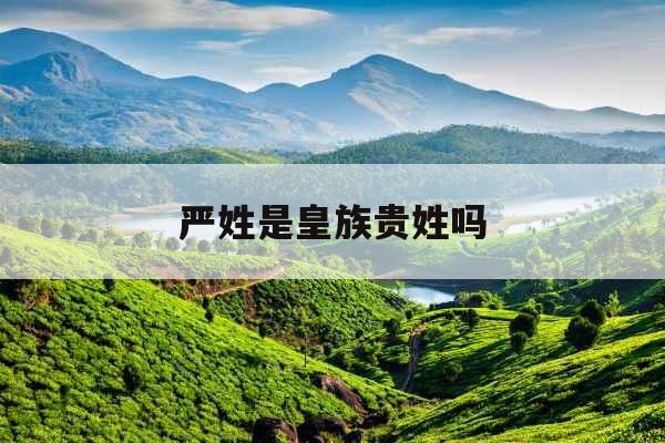 严姓是皇族贵姓吗 严姓是皇族贵姓吗