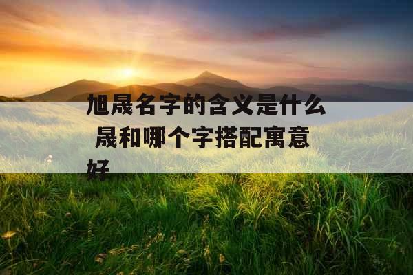 旭晟名字的含义是什么 晟和哪个字搭配寓意好
