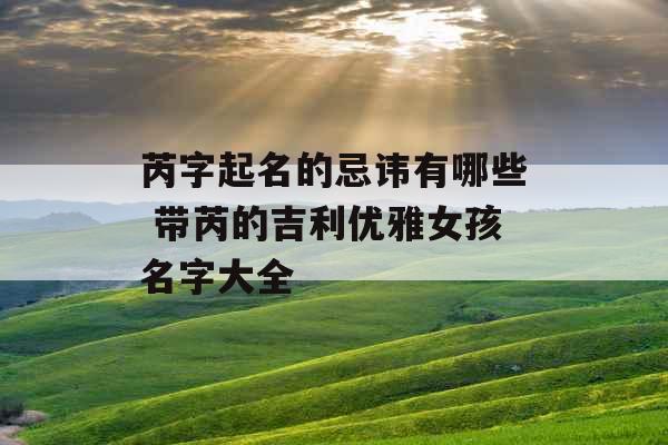 芮字起名的忌讳有哪些 带芮的吉利优雅女孩名字大全 芮字起名的忌讳有哪些 带芮的吉利优雅女孩名字大全