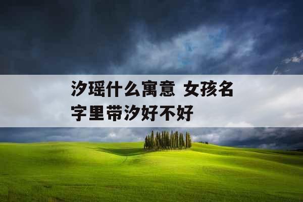 汐瑶什么寓意 女孩名字里带汐好不好 汐瑶什么寓意 女孩名字里带汐好不好