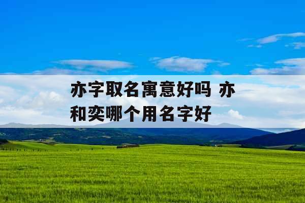 亦字取名寓意好吗 亦和奕哪个用名字好