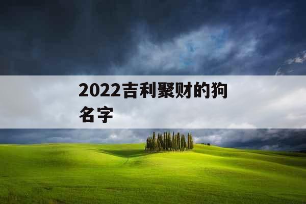 2022吉利聚财的狗名字