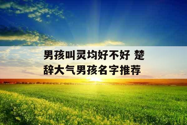 男孩叫灵均好不好 楚辞大气男孩名字推荐