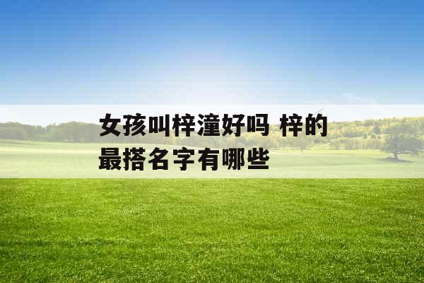女孩叫梓潼好吗 梓的最搭名字有哪些