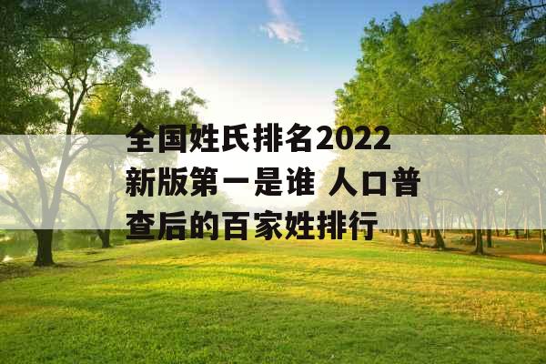 全国姓氏排名2022新版第一是谁 人口普查后的百家姓排行 全国姓氏排名2022新版第一是谁 人口普查后的百家姓排行