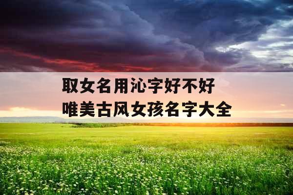取女名用沁字好不好 唯美古风女孩名字大全