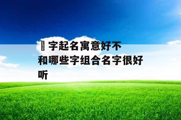 晞字起名寓意好不 和哪些字组合名字很好听 晞字起名寓意好不 和哪些字组合名字很好听