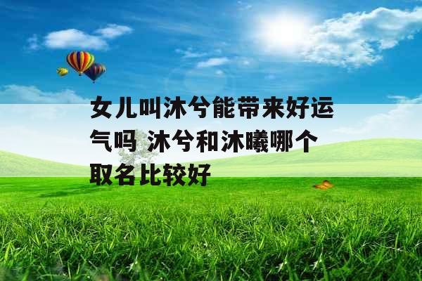 女儿叫沐兮能带来好运气吗 沐兮和沐曦哪个取名比较好