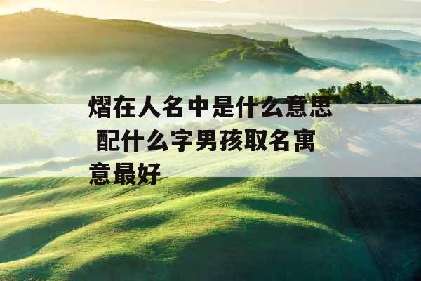 熠在人名中是什么意思 配什么字男孩取名寓意最好 熠在人名中是什么意思 配什么字男孩取名寓意最好