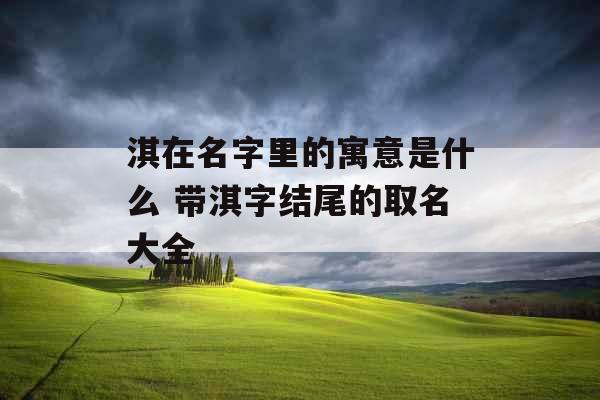 淇在名字里的寓意是什么 带淇字结尾的取名大全 淇在名字里的寓意是什么 带淇字结尾的取名大全