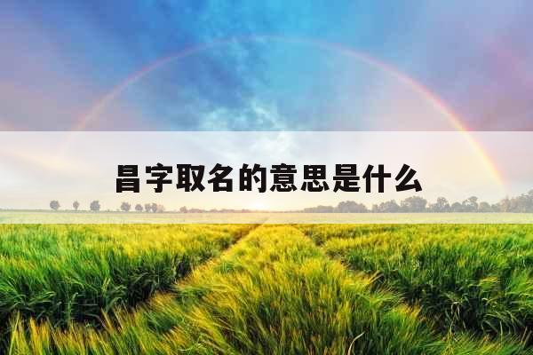 昌字取名的意思是什么 昌字取名的意思是什么
