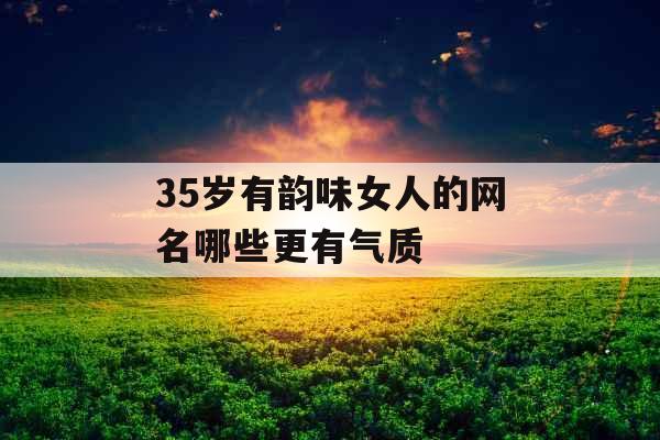 35岁有韵味女人的网名哪些更有气质