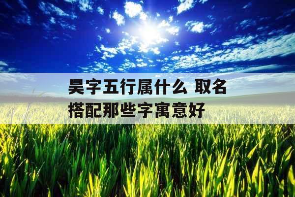 昊字五行属什么 取名搭配那些字寓意好