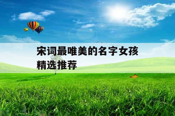 宋词最唯美的名字女孩精选推荐 宋词最唯美的名字女孩精选推荐