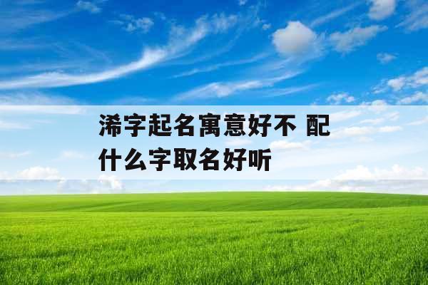 浠字起名寓意好不 配什么字取名好听 浠字起名寓意好不 配什么字取名好听