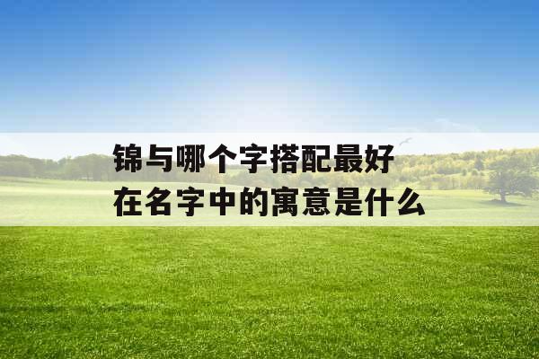 锦与哪个字搭配最好 在名字中的寓意是什么