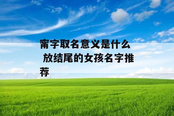 甯字取名意义是什么  放结尾的女孩名字推荐