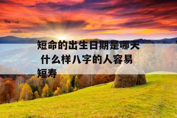 短命的出生日期是哪天 什么样八字的人容易短寿 短命的出生日期是哪天 什么样八字的人容易短寿