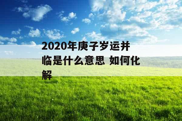 2020年庚子岁运并临是什么意思 如何化解
