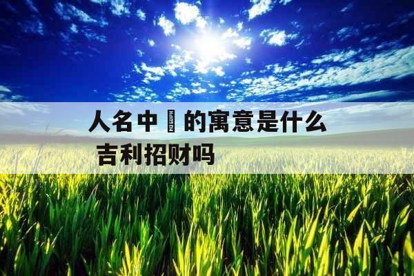 人名中莯的寓意是什么 吉利招财吗 人名中莯的寓意是什么 吉利招财吗