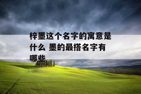 梓墨这个名字的寓意是什么 墨的最搭名字有哪些