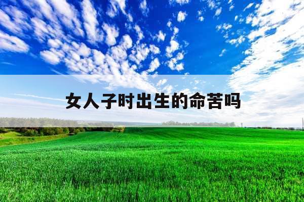 女人子时出生的命苦吗 女人子时出生的命苦吗