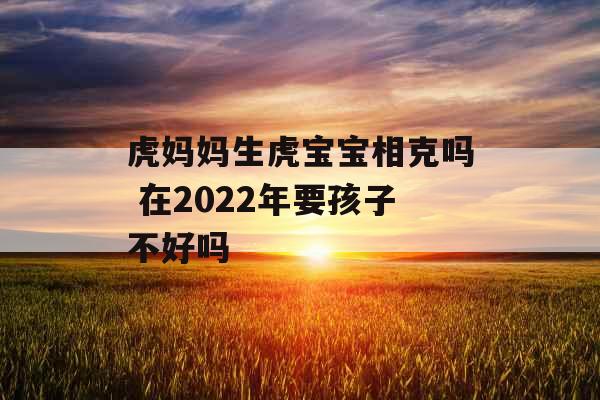 虎妈妈生虎宝宝相克吗 在2022年要孩子不好吗