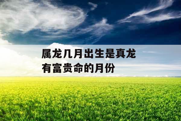 属龙几月出生是真龙 有富贵命的月份