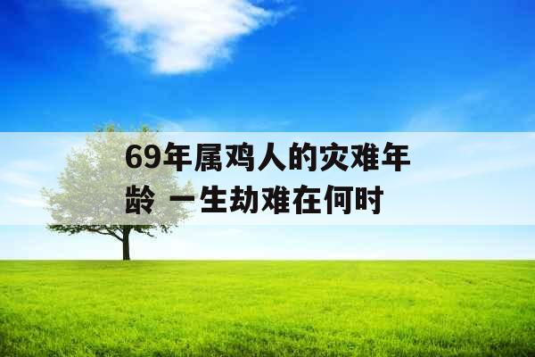 69年属鸡人的灾难年龄 一生劫难在何时 69年属鸡人的灾难年龄 一生劫难在何时