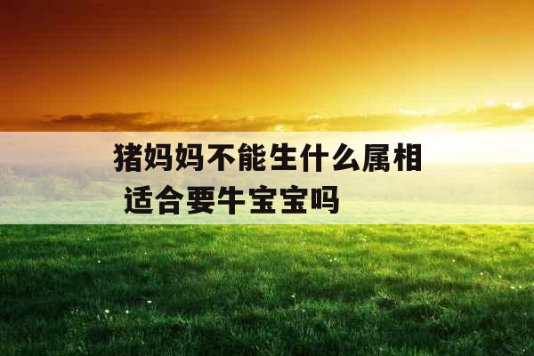 猪妈妈不能生什么属相 适合要牛宝宝吗 猪妈妈不能生什么属相 适合要牛宝宝吗