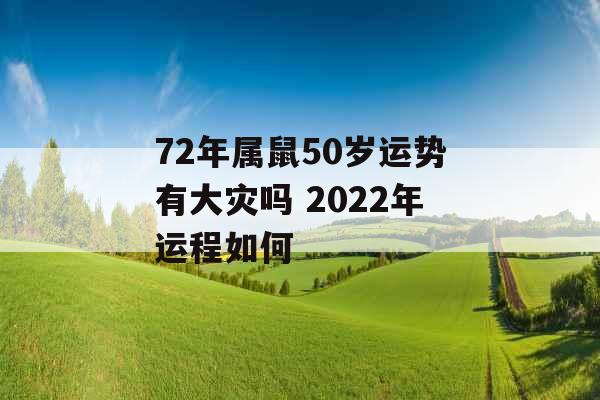 72年属鼠50岁运势有大灾吗 2022年运程如何 72年属鼠50岁运势有大灾吗 2022年运程如何