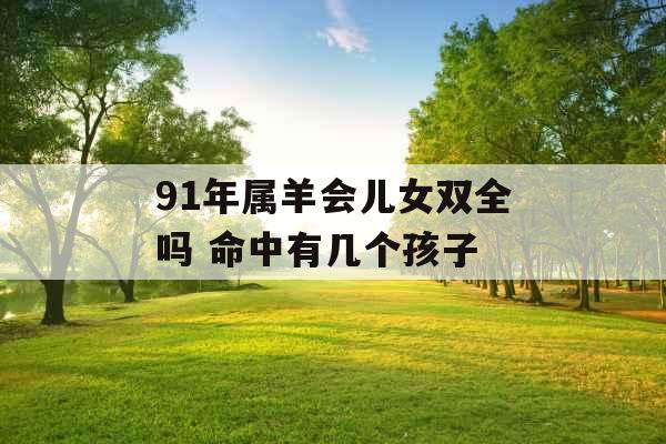 91年属羊会儿女双全吗 命中有几个孩子