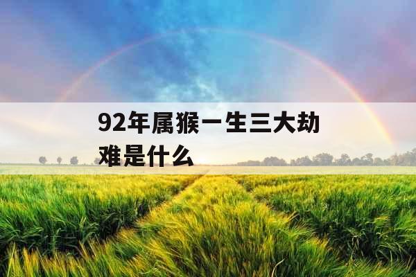 92年属猴一生三大劫难是什么