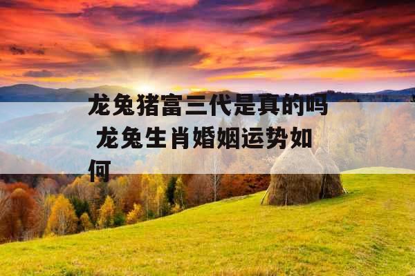 龙兔猪富三代是真的吗 龙兔生肖婚姻运势如何 龙兔猪富三代是真的吗 龙兔生肖婚姻运势如何