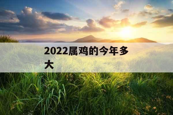 2022属鸡的今年多大 2022属鸡的今年多大