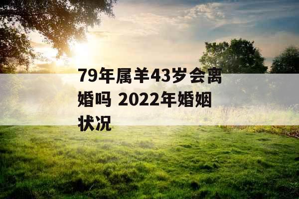79年属羊43岁会离婚吗 2022年婚姻状况