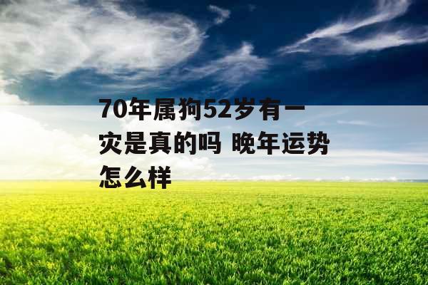 70年属狗52岁有一灾是真的吗 晚年运势怎么样