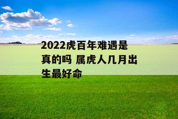 2022虎百年难遇是真的吗 属虎人几月出生最好命 2022虎百年难遇是真的吗 属虎人几月出生最好命