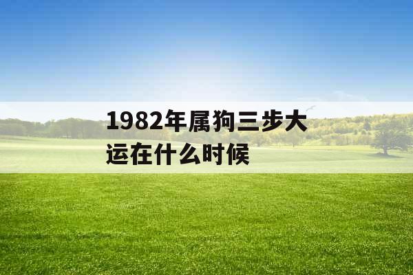 1982年属狗三步大运在什么时候