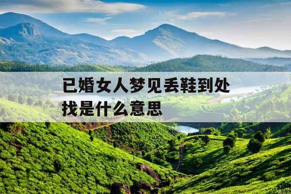 已婚女人梦见丢鞋到处找是什么意思 已婚女人梦见丢鞋到处找是什么意思