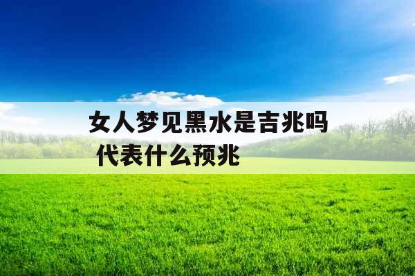 女人梦见黑水是吉兆吗 代表什么预兆