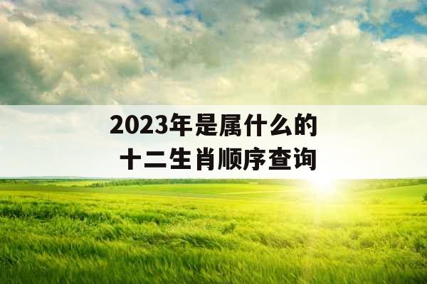 2023年是属什么的 十二生肖顺序查询