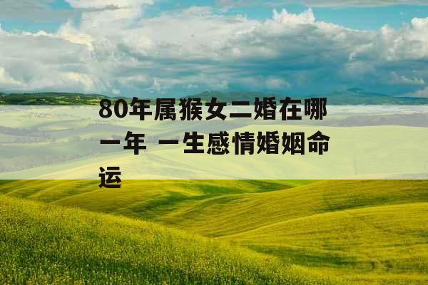 80年属猴女二婚在哪一年 一生感情婚姻命运 80年属猴女二婚在哪一年 一生感情婚姻命运