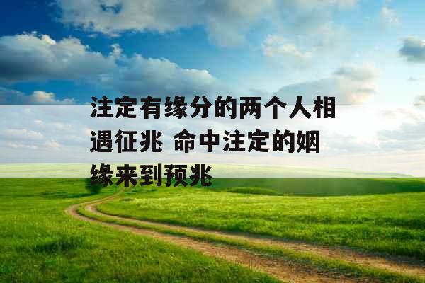 注定有缘分的两个人相遇征兆 命中注定的姻缘来到预兆